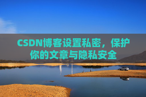 CSDN博客设置私密，保护你的文章与隐私安全