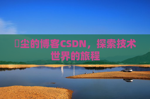 玦尘的博客CSDN，探索技术世界的旅程