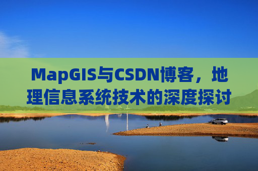 MapGIS与CSDN博客,地理信息系统技术的深度探讨